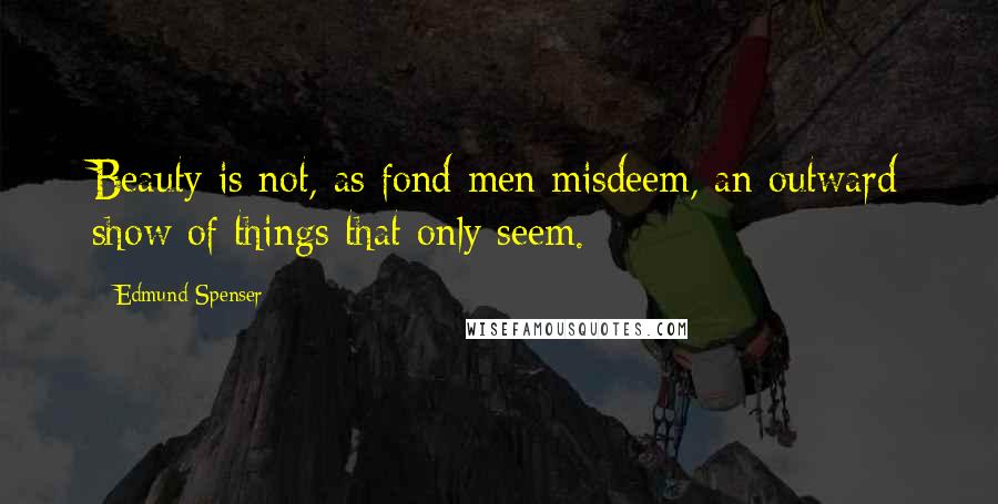 Edmund Spenser Quotes: Beauty is not, as fond men misdeem, an outward show of things that only seem.