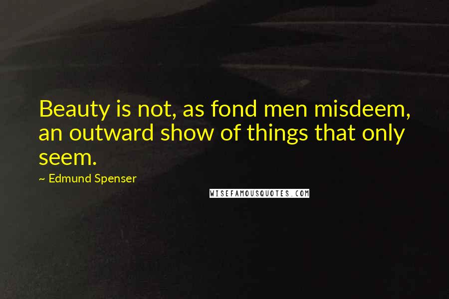 Edmund Spenser Quotes: Beauty is not, as fond men misdeem, an outward show of things that only seem.