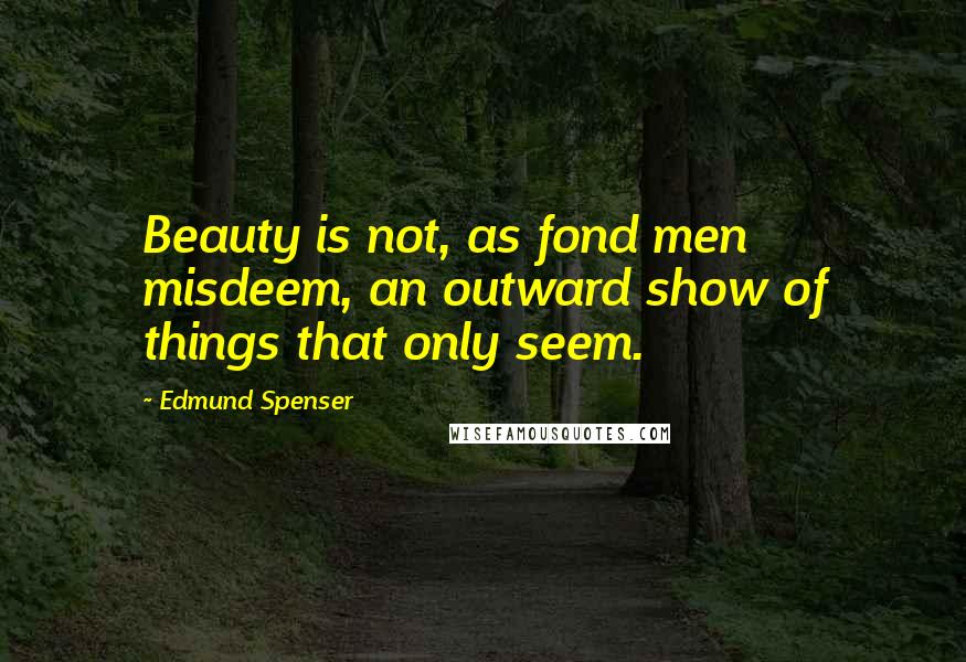 Edmund Spenser Quotes: Beauty is not, as fond men misdeem, an outward show of things that only seem.