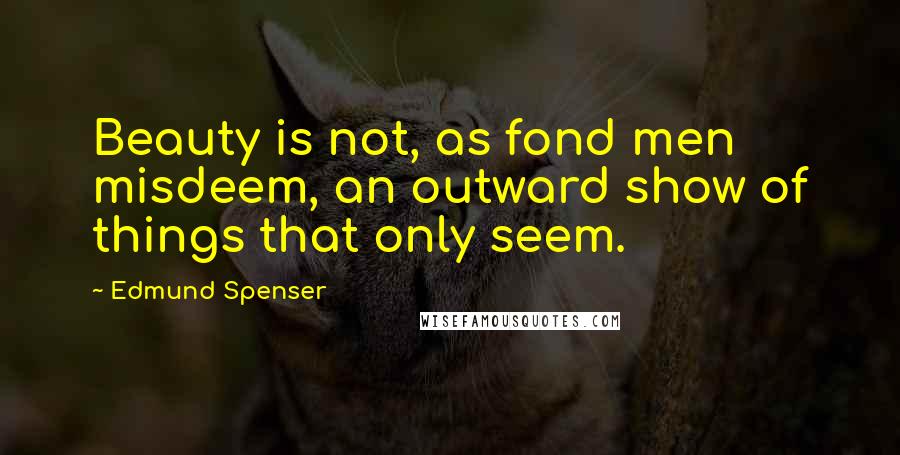 Edmund Spenser Quotes: Beauty is not, as fond men misdeem, an outward show of things that only seem.