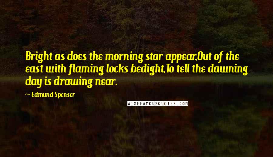 Edmund Spenser Quotes: Bright as does the morning star appear,Out of the east with flaming locks bedight,To tell the dawning day is drawing near.
