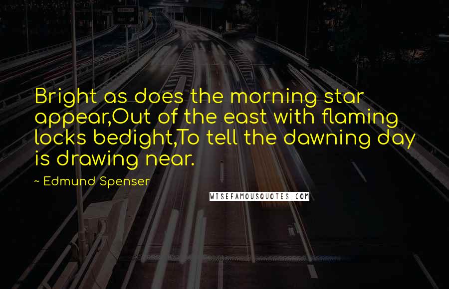 Edmund Spenser Quotes: Bright as does the morning star appear,Out of the east with flaming locks bedight,To tell the dawning day is drawing near.