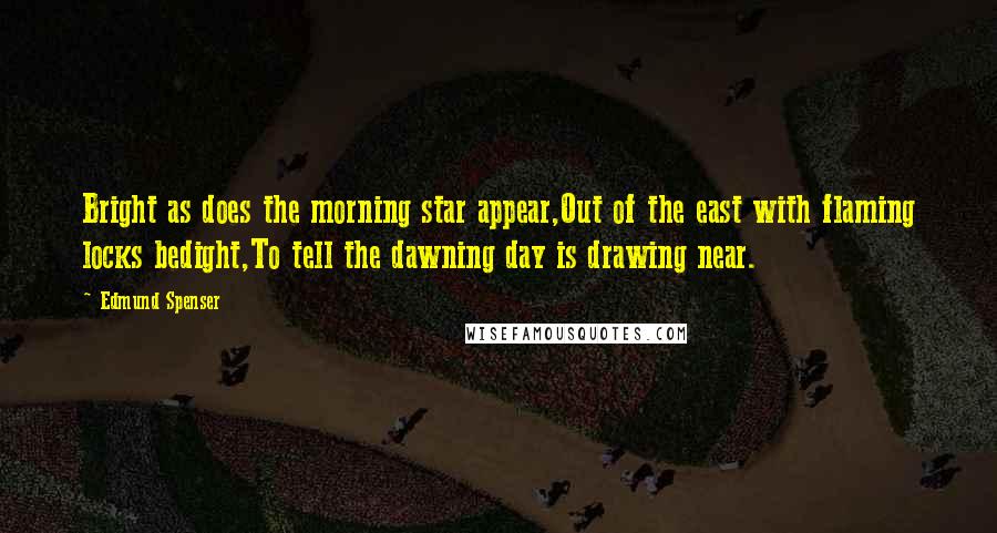 Edmund Spenser Quotes: Bright as does the morning star appear,Out of the east with flaming locks bedight,To tell the dawning day is drawing near.