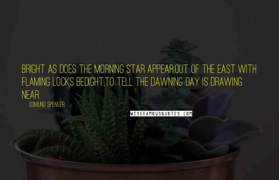 Edmund Spenser Quotes: Bright as does the morning star appear,Out of the east with flaming locks bedight,To tell the dawning day is drawing near.