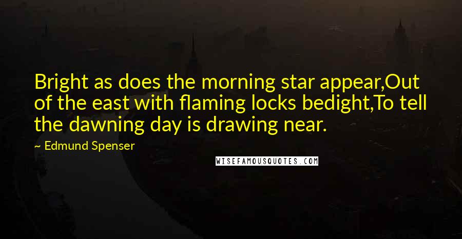 Edmund Spenser Quotes: Bright as does the morning star appear,Out of the east with flaming locks bedight,To tell the dawning day is drawing near.