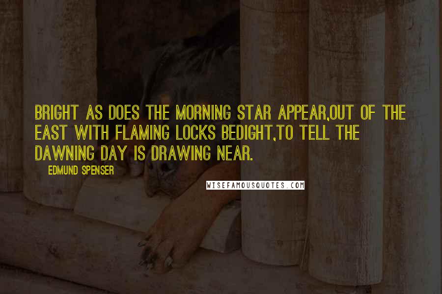 Edmund Spenser Quotes: Bright as does the morning star appear,Out of the east with flaming locks bedight,To tell the dawning day is drawing near.