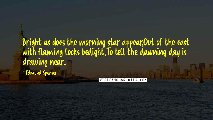 Edmund Spenser Quotes: Bright as does the morning star appear,Out of the east with flaming locks bedight,To tell the dawning day is drawing near.