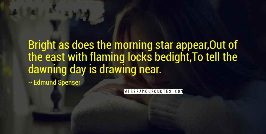 Edmund Spenser Quotes: Bright as does the morning star appear,Out of the east with flaming locks bedight,To tell the dawning day is drawing near.
