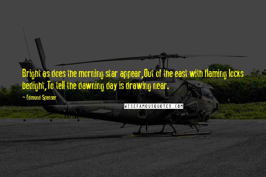 Edmund Spenser Quotes: Bright as does the morning star appear,Out of the east with flaming locks bedight,To tell the dawning day is drawing near.