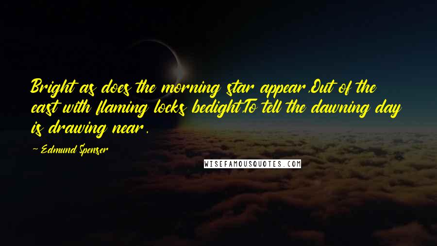 Edmund Spenser Quotes: Bright as does the morning star appear,Out of the east with flaming locks bedight,To tell the dawning day is drawing near.