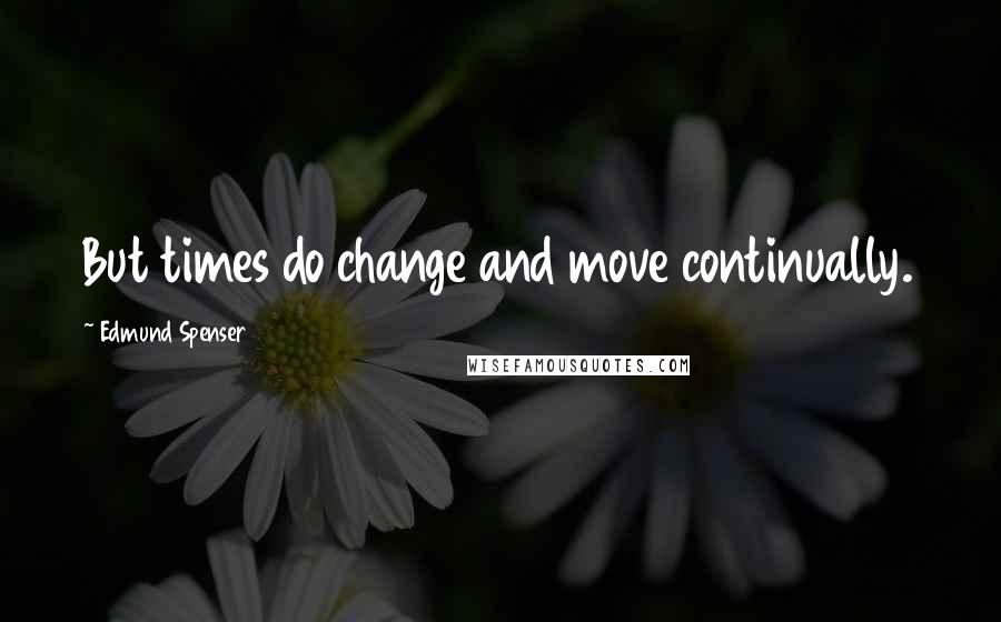 Edmund Spenser Quotes: But times do change and move continually.