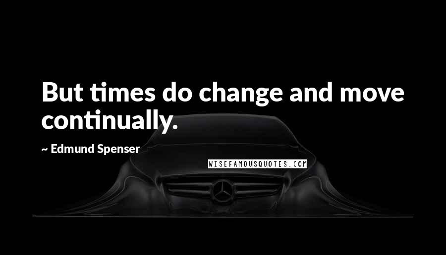 Edmund Spenser Quotes: But times do change and move continually.