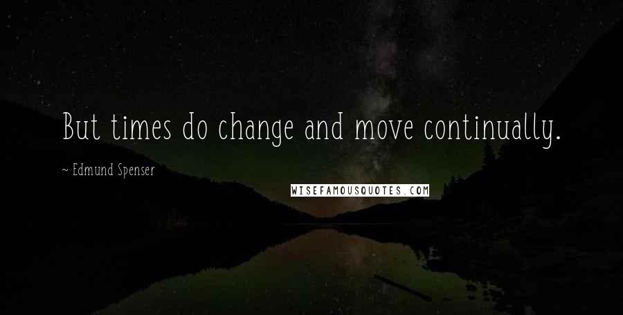 Edmund Spenser Quotes: But times do change and move continually.