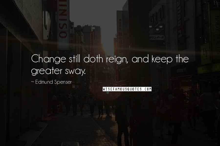 Edmund Spenser Quotes: Change still doth reign, and keep the greater sway.