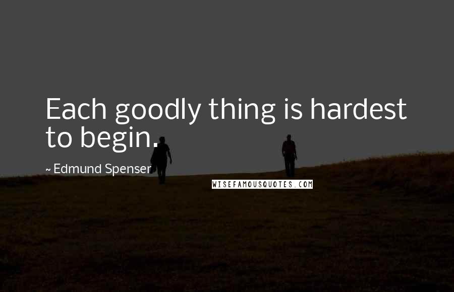 Edmund Spenser Quotes: Each goodly thing is hardest to begin.