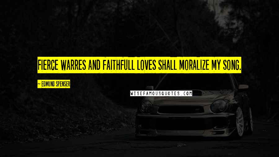 Edmund Spenser Quotes: Fierce warres and faithfull loves shall moralize my song.