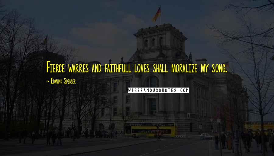 Edmund Spenser Quotes: Fierce warres and faithfull loves shall moralize my song.