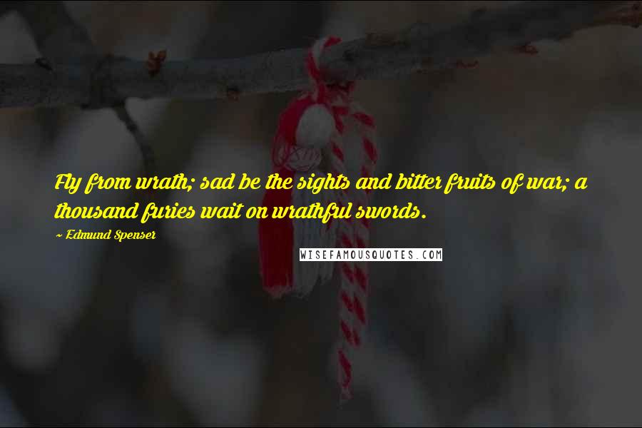 Edmund Spenser Quotes: Fly from wrath; sad be the sights and bitter fruits of war; a thousand furies wait on wrathful swords.