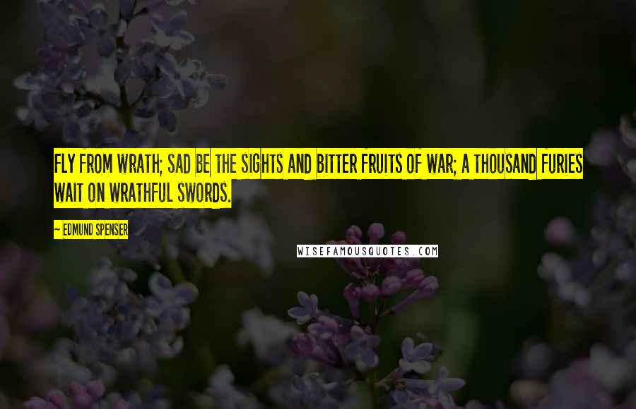 Edmund Spenser Quotes: Fly from wrath; sad be the sights and bitter fruits of war; a thousand furies wait on wrathful swords.