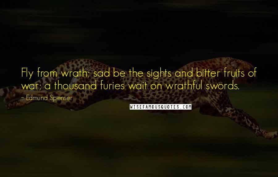 Edmund Spenser Quotes: Fly from wrath; sad be the sights and bitter fruits of war; a thousand furies wait on wrathful swords.