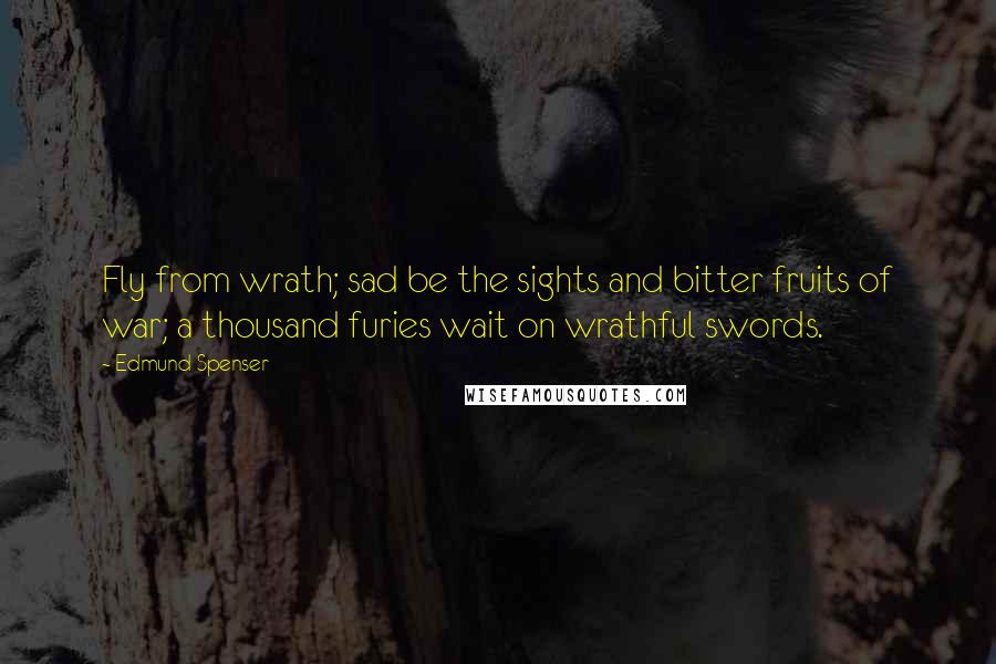 Edmund Spenser Quotes: Fly from wrath; sad be the sights and bitter fruits of war; a thousand furies wait on wrathful swords.