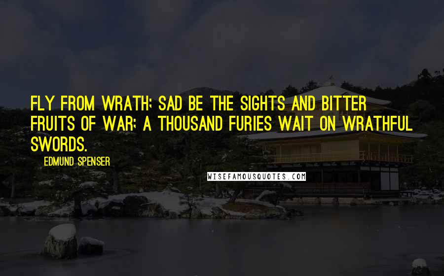 Edmund Spenser Quotes: Fly from wrath; sad be the sights and bitter fruits of war; a thousand furies wait on wrathful swords.