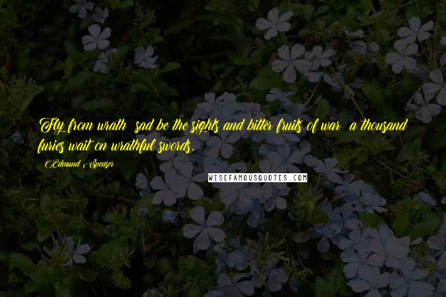 Edmund Spenser Quotes: Fly from wrath; sad be the sights and bitter fruits of war; a thousand furies wait on wrathful swords.