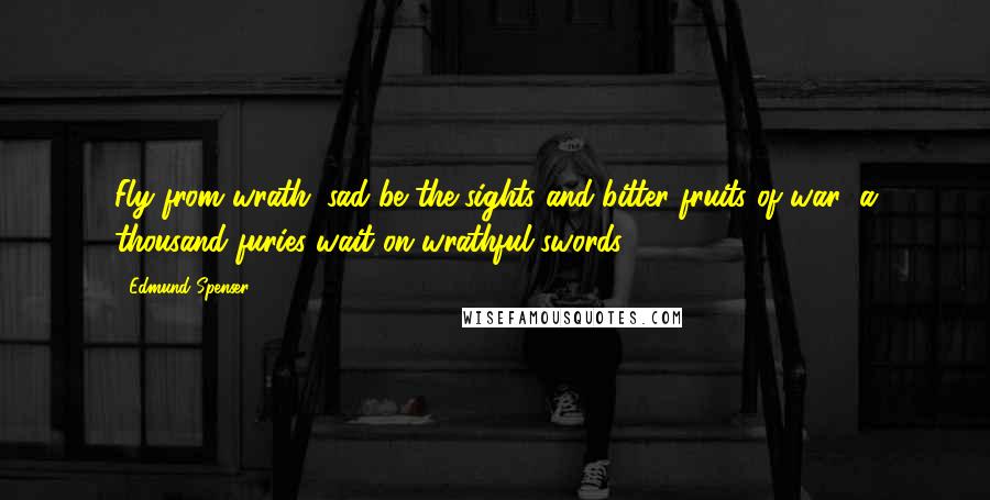Edmund Spenser Quotes: Fly from wrath; sad be the sights and bitter fruits of war; a thousand furies wait on wrathful swords.