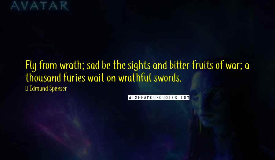 Edmund Spenser Quotes: Fly from wrath; sad be the sights and bitter fruits of war; a thousand furies wait on wrathful swords.