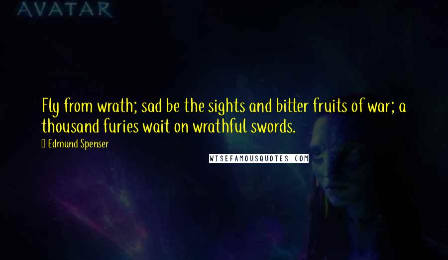 Edmund Spenser Quotes: Fly from wrath; sad be the sights and bitter fruits of war; a thousand furies wait on wrathful swords.