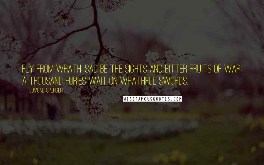 Edmund Spenser Quotes: Fly from wrath; sad be the sights and bitter fruits of war; a thousand furies wait on wrathful swords.