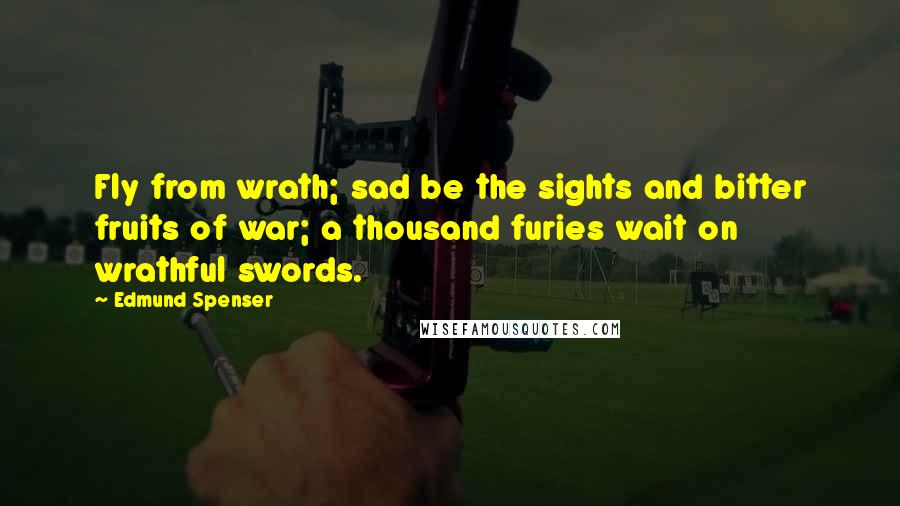 Edmund Spenser Quotes: Fly from wrath; sad be the sights and bitter fruits of war; a thousand furies wait on wrathful swords.