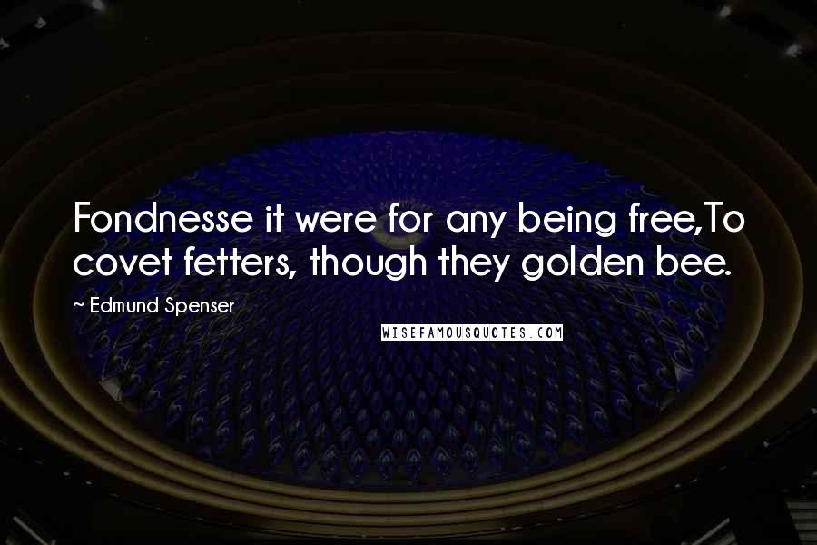 Edmund Spenser Quotes: Fondnesse it were for any being free,To covet fetters, though they golden bee.
