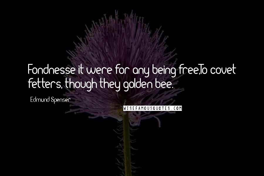 Edmund Spenser Quotes: Fondnesse it were for any being free,To covet fetters, though they golden bee.