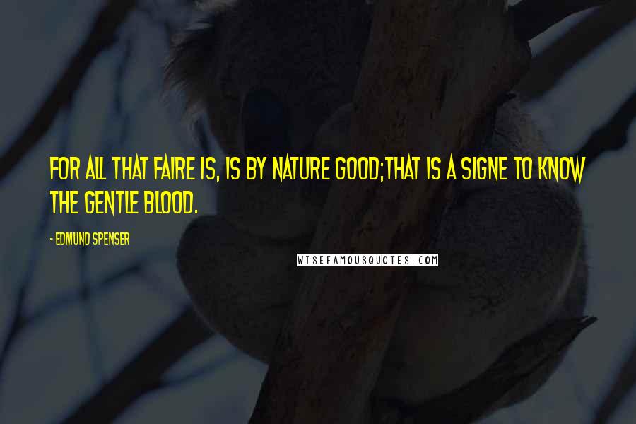 Edmund Spenser Quotes: For all that faire is, is by nature good;That is a signe to know the gentle blood.