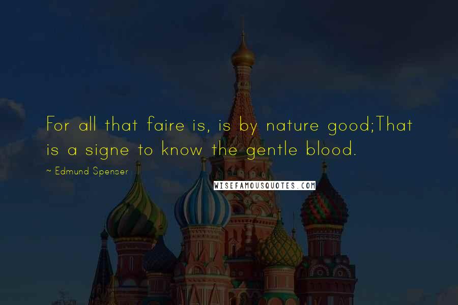 Edmund Spenser Quotes: For all that faire is, is by nature good;That is a signe to know the gentle blood.