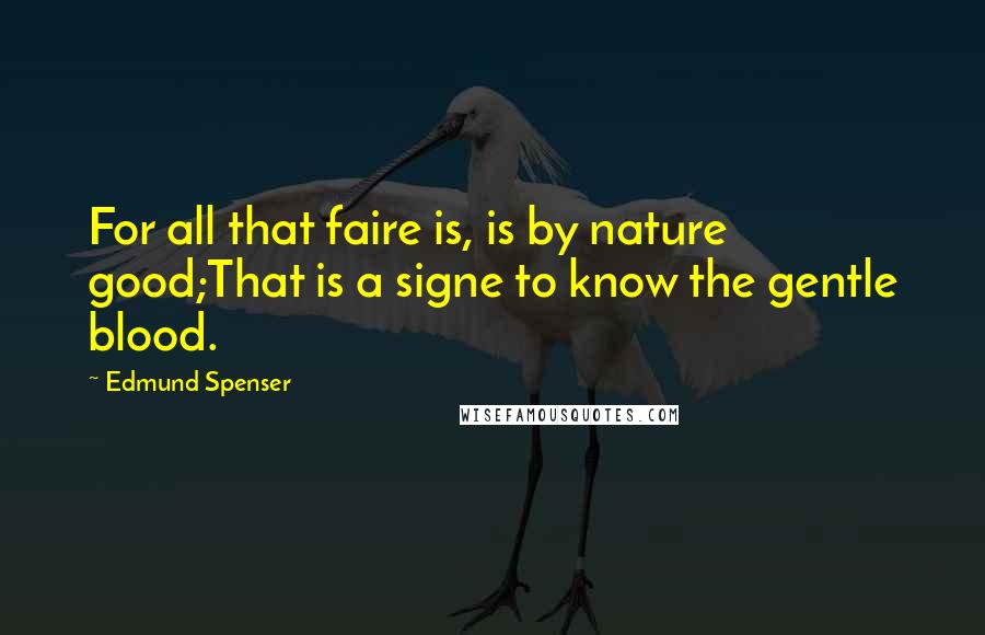 Edmund Spenser Quotes: For all that faire is, is by nature good;That is a signe to know the gentle blood.