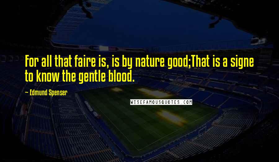 Edmund Spenser Quotes: For all that faire is, is by nature good;That is a signe to know the gentle blood.