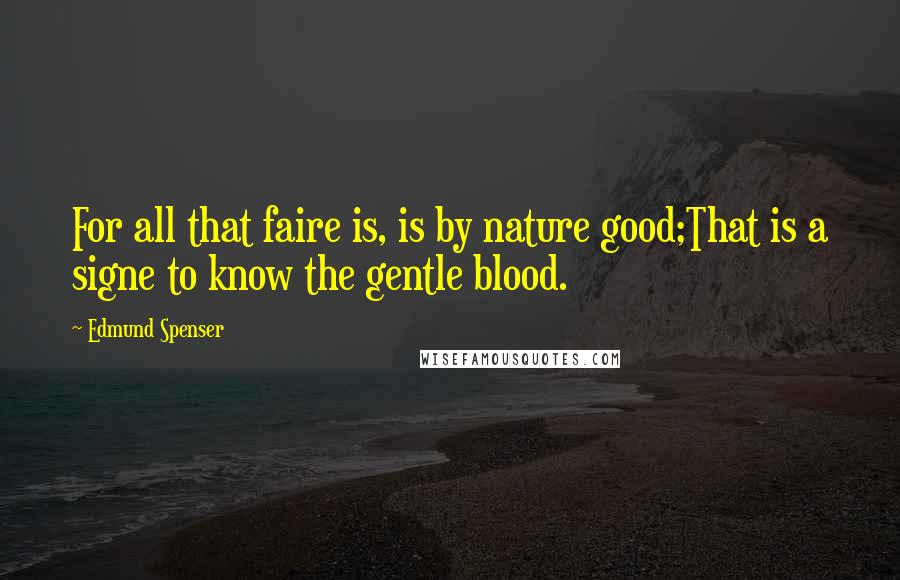 Edmund Spenser Quotes: For all that faire is, is by nature good;That is a signe to know the gentle blood.