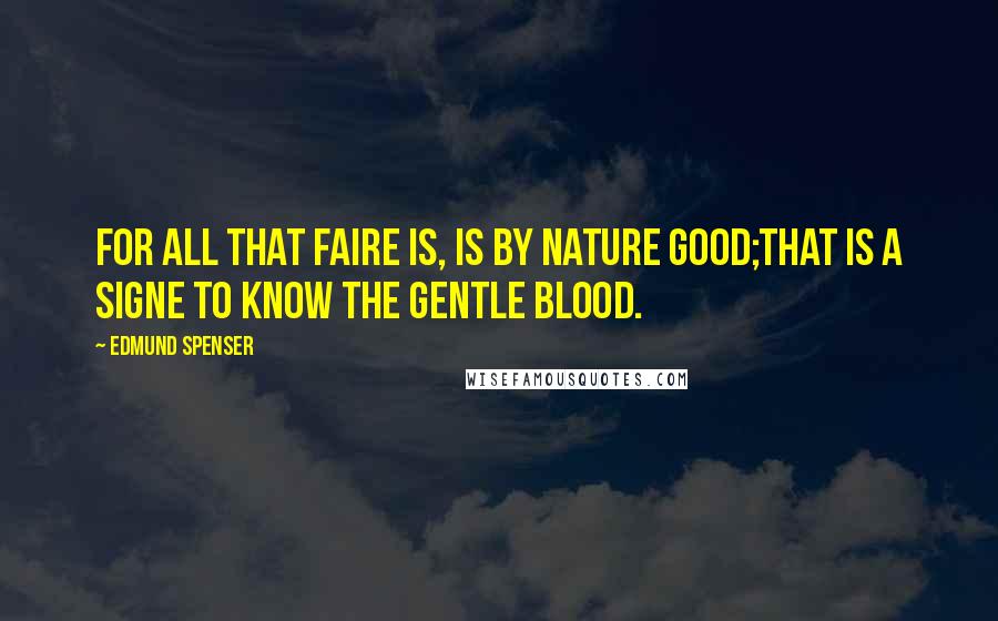 Edmund Spenser Quotes: For all that faire is, is by nature good;That is a signe to know the gentle blood.