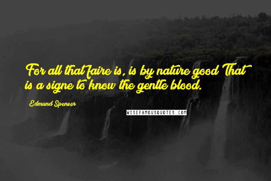 Edmund Spenser Quotes: For all that faire is, is by nature good;That is a signe to know the gentle blood.