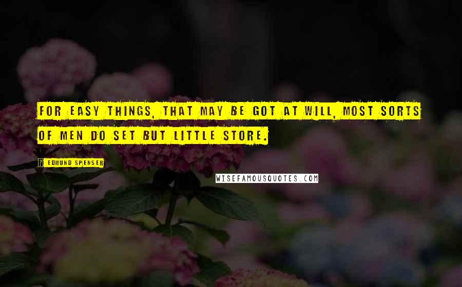 Edmund Spenser Quotes: For easy things, that may be got at will, Most sorts of men do set but little store.