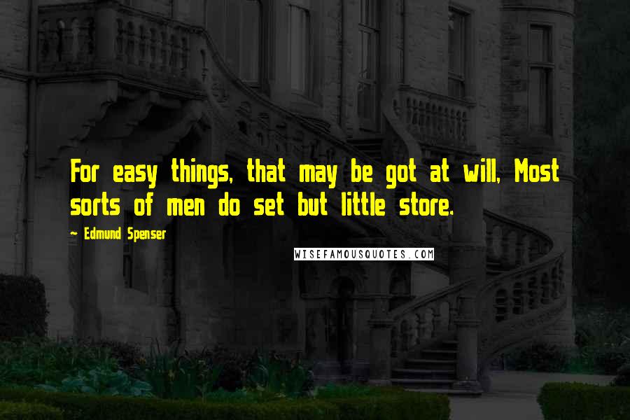 Edmund Spenser Quotes: For easy things, that may be got at will, Most sorts of men do set but little store.