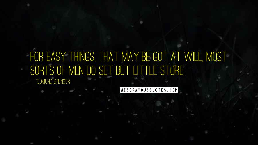 Edmund Spenser Quotes: For easy things, that may be got at will, Most sorts of men do set but little store.