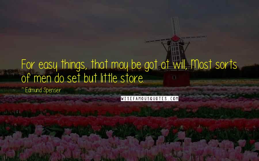 Edmund Spenser Quotes: For easy things, that may be got at will, Most sorts of men do set but little store.