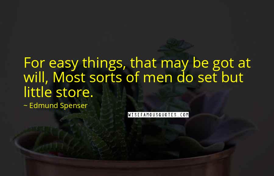 Edmund Spenser Quotes: For easy things, that may be got at will, Most sorts of men do set but little store.