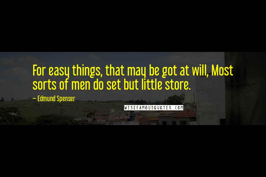 Edmund Spenser Quotes: For easy things, that may be got at will, Most sorts of men do set but little store.