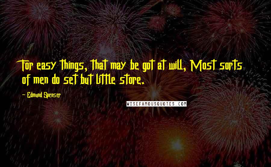 Edmund Spenser Quotes: For easy things, that may be got at will, Most sorts of men do set but little store.