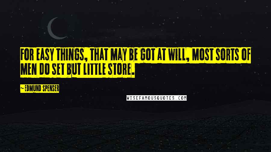 Edmund Spenser Quotes: For easy things, that may be got at will, Most sorts of men do set but little store.