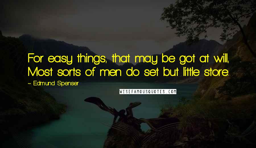 Edmund Spenser Quotes: For easy things, that may be got at will, Most sorts of men do set but little store.